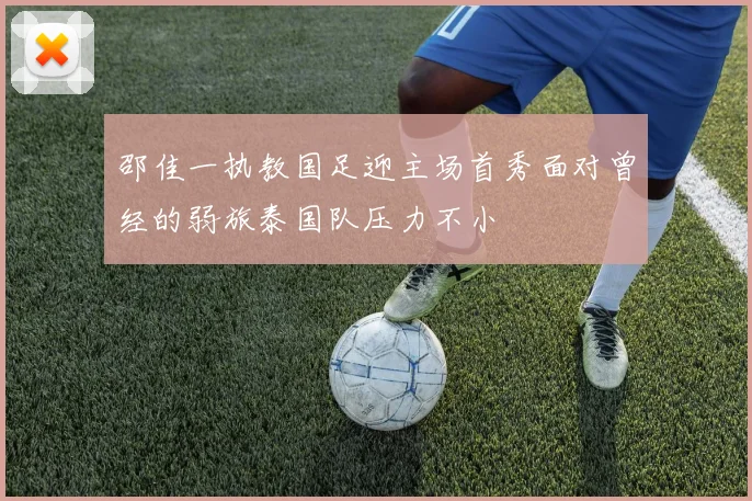 邵佳一执教国足迎主场首秀面对曾经的弱旅泰国队压力不小