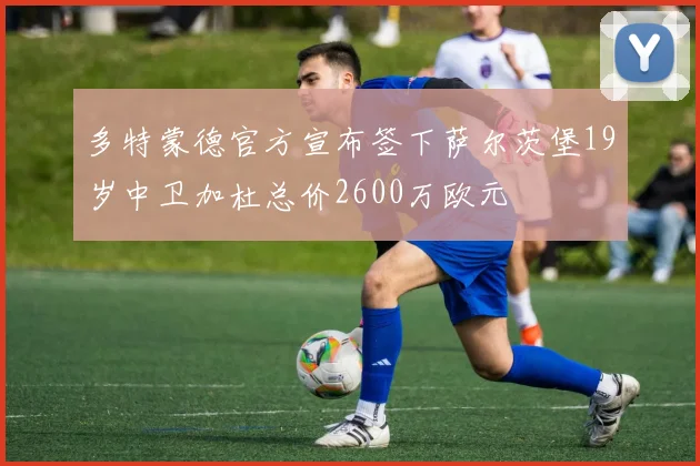 多特蒙德官方宣布签下萨尔茨堡19岁中卫加杜总价2600万欧元