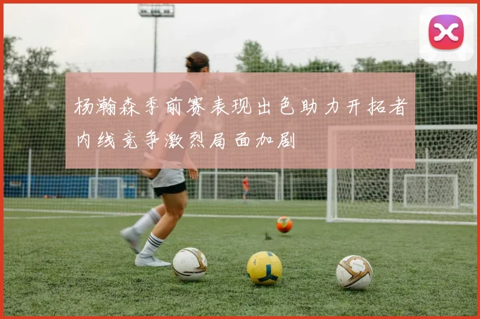 杨瀚森季前赛表现出色助力开拓者内线竞争激烈局面加剧
