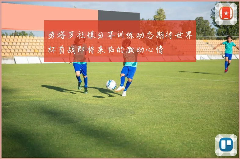 劳塔罗社媒分享训练动态期待世界杯首战即将来临的激动心情