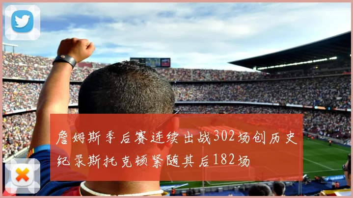 詹姆斯季后赛连续出战302场创历史纪录斯托克顿紧随其后182场