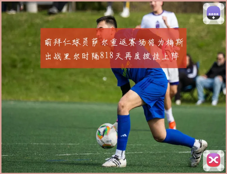 前拜仁球员萨尔重返赛场将为梅斯出战里尔时隔818天再度披挂上阵