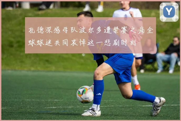 孔德深感母队波尔多遭禁赛之痛全球球迷共同哀悼这一悲剧时刻