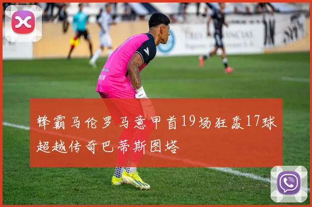 锋霸马伦罗马意甲首19场狂轰17球超越传奇巴蒂斯图塔