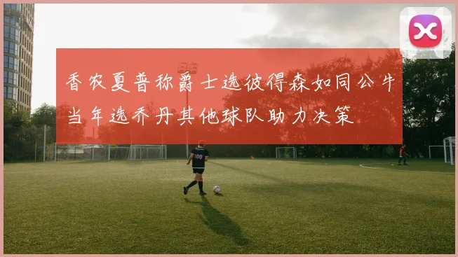 香农夏普称爵士选彼得森如同公牛当年选乔丹其他球队助力决策