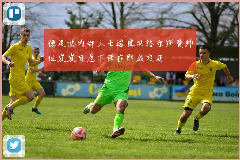 德足协内部人士透露纳格尔斯曼帅位岌岌可危下课在即成定局