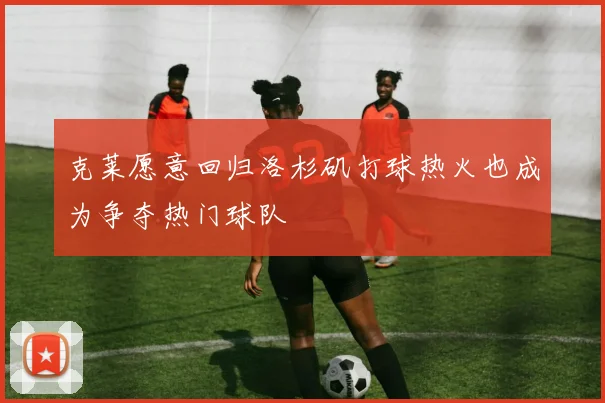 克莱愿意回归洛杉矶打球热火也成为争夺热门球队