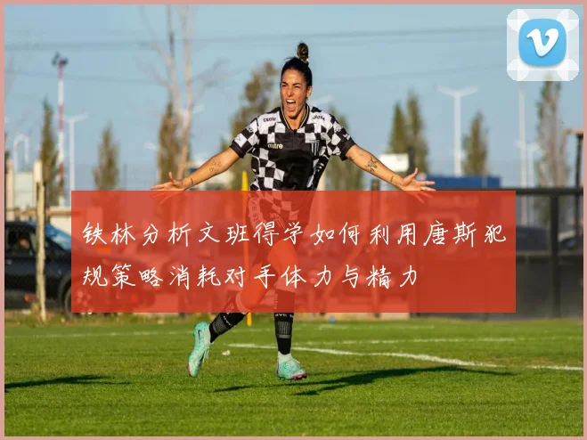 铁林分析文班得学如何利用唐斯犯规策略消耗对手体力与精力