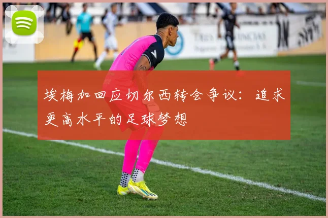 埃梅加回应切尔西转会争议：追求更高水平的足球梦想