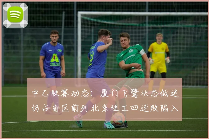 中乙联赛动态：厦门飞鹭状态低迷仍占南区前列北京理工四连败陷入困境
