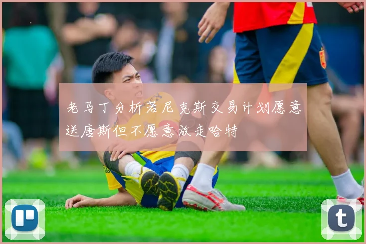老马丁分析若尼克斯交易计划愿意送唐斯但不愿意放走哈特