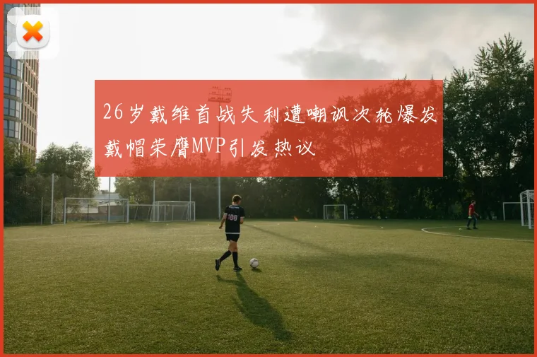 26岁戴维首战失利遭嘲讽次轮爆发戴帽荣膺MVP引发热议