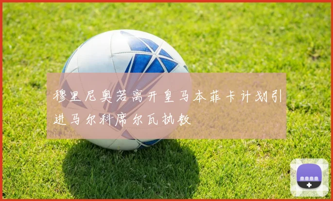 穆里尼奥若离开皇马本菲卡计划引进马尔科席尔瓦执教