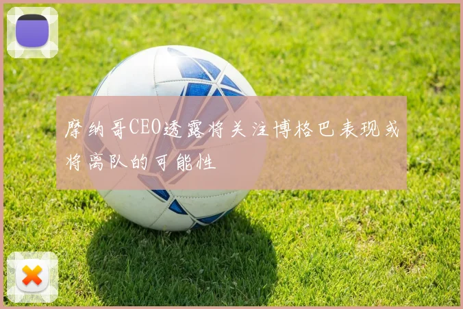 摩纳哥CEO透露将关注博格巴表现或将离队的可能性