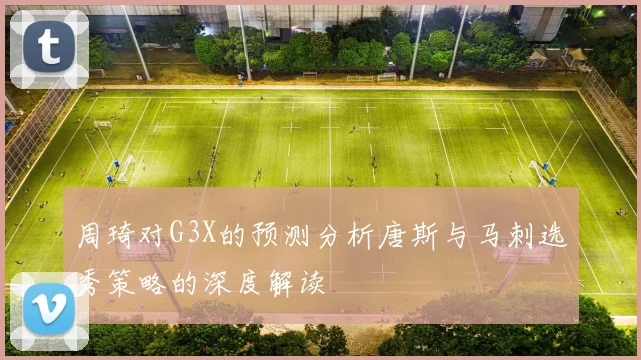 周琦对G3X的预测分析唐斯与马刺选秀策略的深度解读