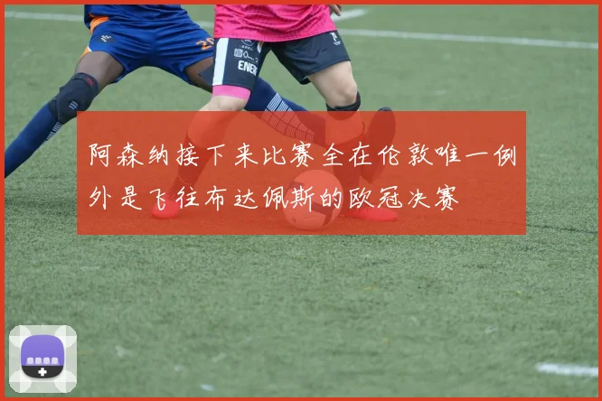 阿森纳接下来比赛全在伦敦唯一例外是飞往布达佩斯的欧冠决赛
