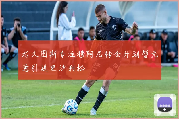 尤文图斯专注穆阿尼转会计划暂无意引进里沙利松