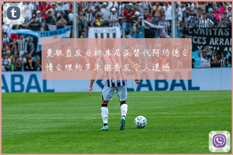 曼联首发分析库尼亚替代阿玛德合情合理约罗未能首发令人遗憾