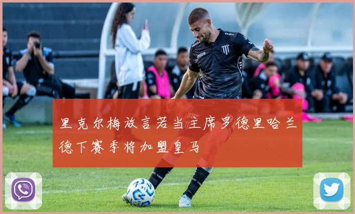 里克尔梅放言若当主席罗德里哈兰德下赛季将加盟皇马