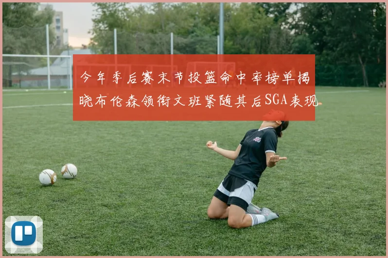 今年季后赛末节投篮命中率榜单揭晓布伦森领衔文班紧随其后SGA表现不俗