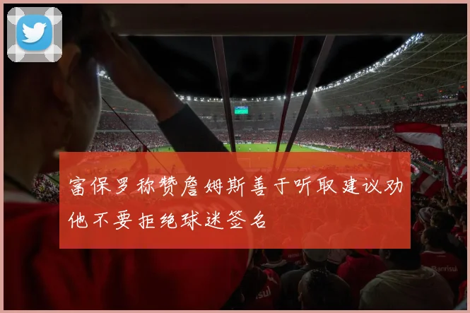 富保罗称赞詹姆斯善于听取建议劝他不要拒绝球迷签名