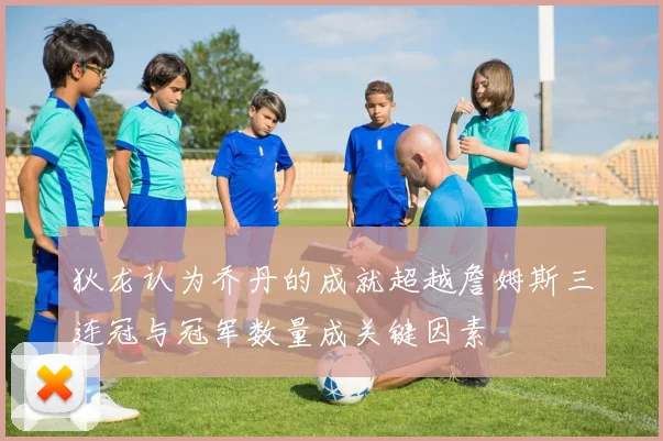 狄龙认为乔丹的成就超越詹姆斯三连冠与冠军数量成关键因素
