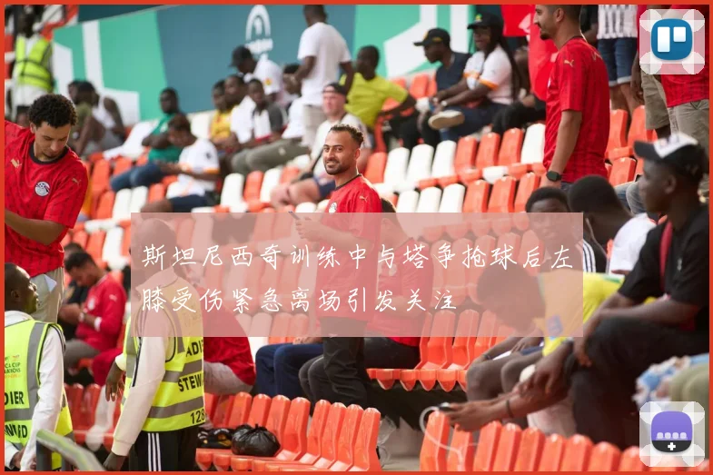 斯坦尼西奇训练中与塔争抢球后左膝受伤紧急离场引发关注
