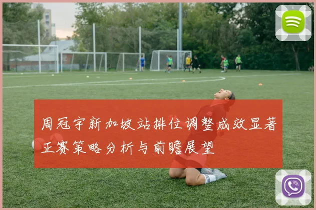 周冠宇新加坡站排位调整成效显著正赛策略分析与前瞻展望