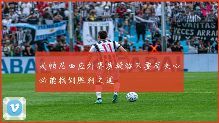 尚帕尼回应外界质疑称只要有决心必能找到胜利之道