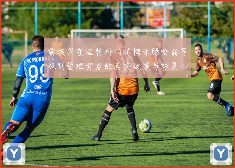 前埃因霍温替补门将揭示滕哈赫等级制管理背后的真实故事与球员心声