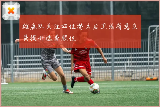 雄鹿队关注四位潜力后卫或有意交易提升选秀顺位