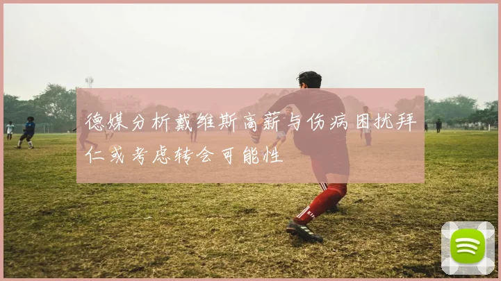 德媒分析戴维斯高薪与伤病困扰拜仁或考虑转会可能性