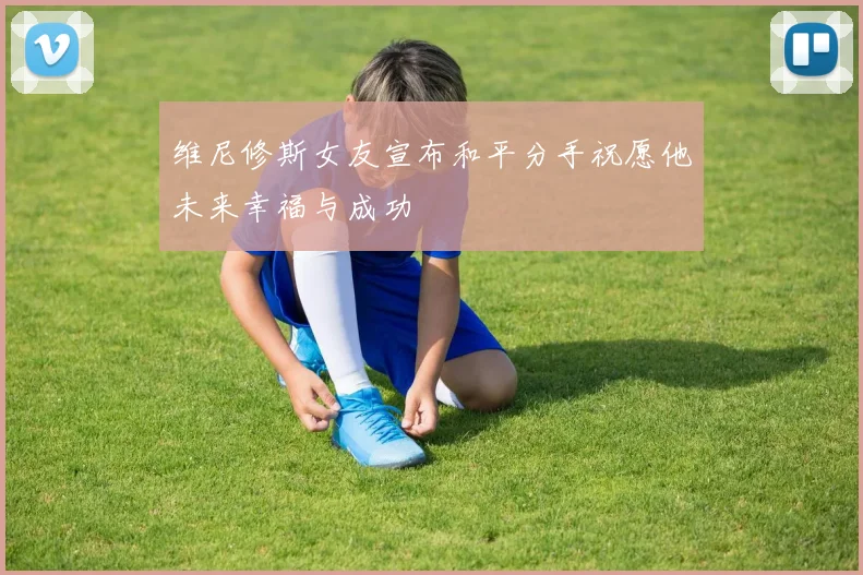 维尼修斯女友宣布和平分手祝愿他未来幸福与成功