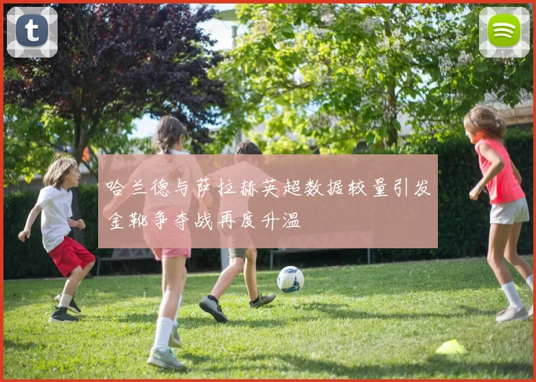 哈兰德与萨拉赫英超数据较量引发金靴争夺战再度升温