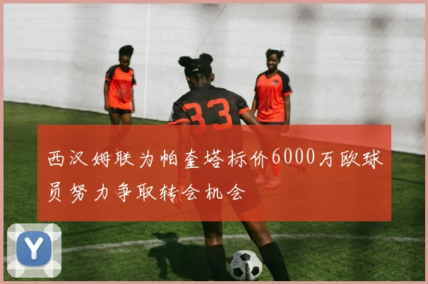 西汉姆联为帕奎塔标价6000万欧球员努力争取转会机会