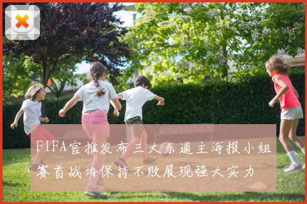 FIFA官推发布三大东道主海报小组赛首战均保持不败展现强大实力