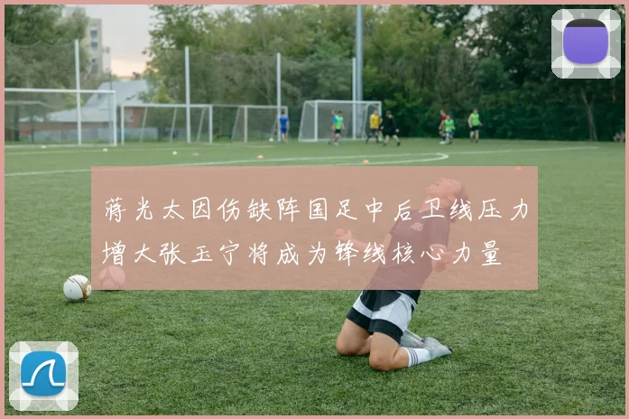 蒋光太因伤缺阵国足中后卫线压力增大张玉宁将成为锋线核心力量