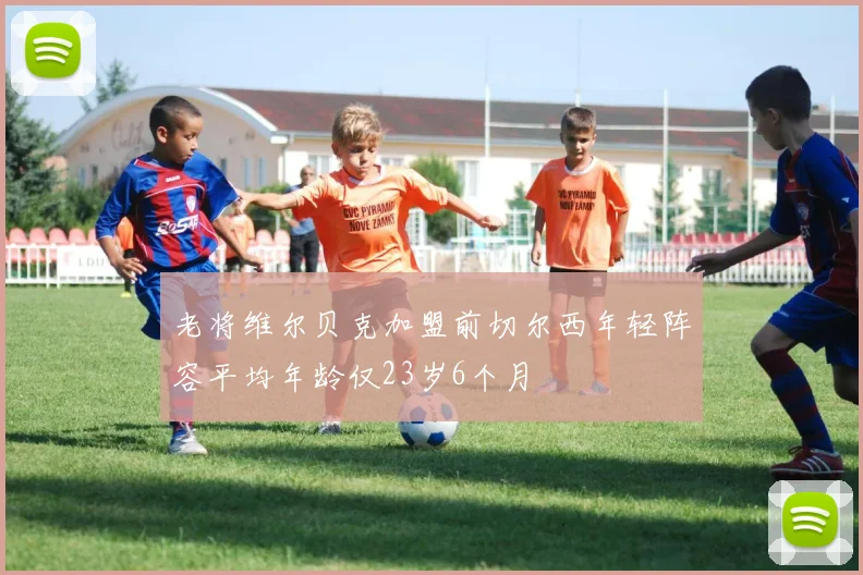 老将维尔贝克加盟前切尔西年轻阵容平均年龄仅23岁6个月