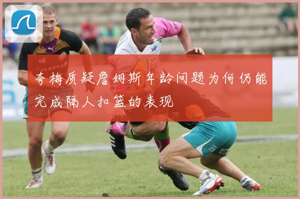 夸梅质疑詹姆斯年龄问题为何仍能完成隔人扣篮的表现