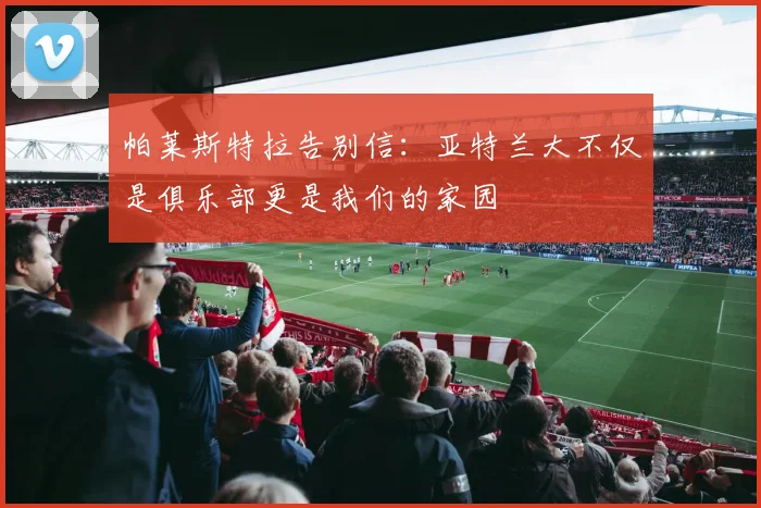 帕莱斯特拉告别信：亚特兰大不仅是俱乐部更是我们的家园
